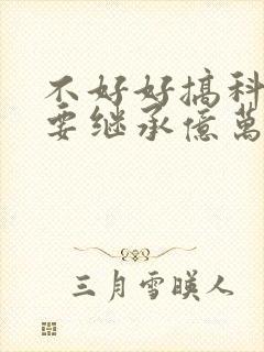 不好好搞科研就要继承亿万家产