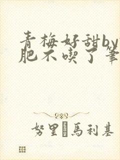 青梅好甜by减肥不吃了笔趣阁