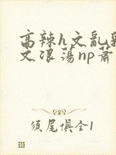 高辣h文乱乳h文浪荡np萧太后封面