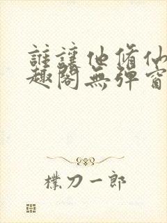 谁让他修仙的笔趣阁无弹窗