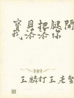 宝贝把腿开大让我添添你