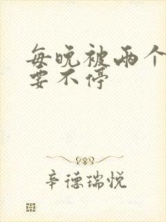 每晚被两个师傅要不停