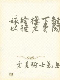 嫁给楼下糙汉后以后免费阅读