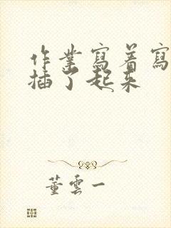 作业写着写着就插了起来