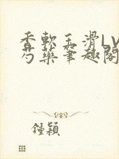 香软玉滑LVL芍药笔趣阁