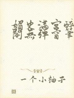 媚史满宫醉笔趣阁无弹窗笔