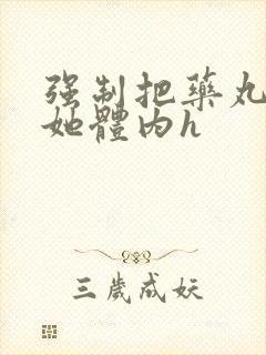 强制把药丸推进她体内h