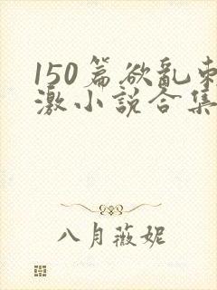 150篇欲乱刺激小说合集