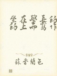 坐在学长的硬硬的上面写作业