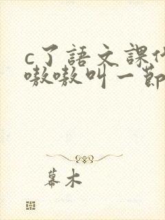 c了语文课代表嗷嗷叫一节课文