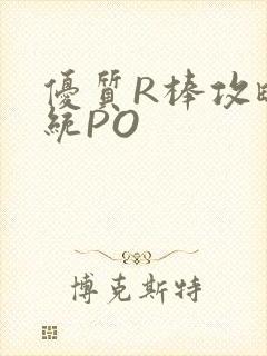 优质R棒攻略系统PO