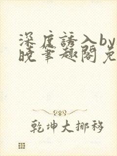 深度诱入by欲晓笔趣阁免费阅读小说