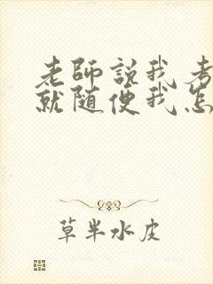 老师说我考好了就随便我怎样