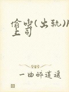 偷吃(出轨)h上司