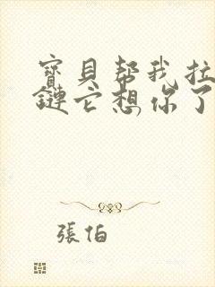 宝贝帮我拉开拉链它想你了