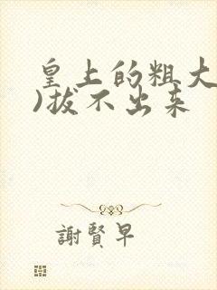 皇上的粗大(h)拔不出来