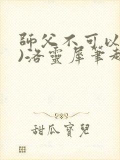 师父不可以(限)洛灵犀笔趣阁无弹窗