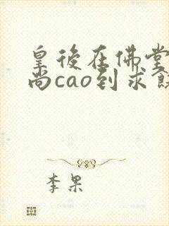 皇后在佛堂被和尚cao到求饶