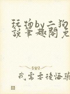 玩物by二狗小说笔趣阁免费阅读