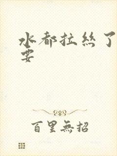 水都拉丝了还不要