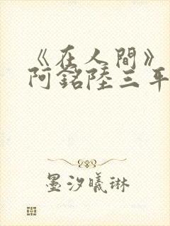 《在人间》采薇阿铭陆三平小说