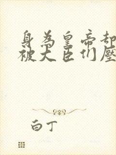 身为皇帝却每天被大臣们压