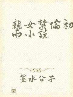 亲女禁伦初尝云雨小说