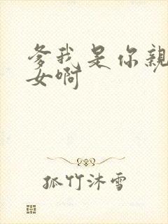 爹我是你亲生闺女啊