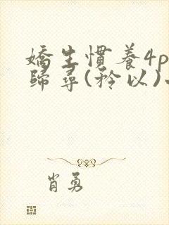 娇生惯养4ph归寻(矜以)小说免费阅读