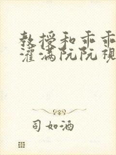 教授和乖乖女H灌满阮阮视频