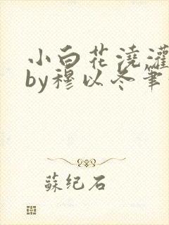 小白花浇灌日常by穆以冬笔趣阁