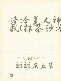 清冷美人神奇游戏(抹茶沙冰)