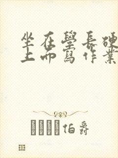 坐在学长硬硬的上面写作业