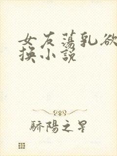 女友荡乳欲伦交换小说