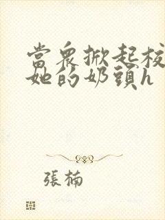 当众掀起校服揉她的奶头h