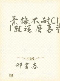 青梅不耐C1V1就这么喜欢学长