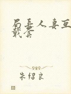 局长人妻互换不戴套