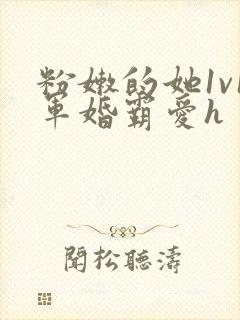 粉嫩的她1v1军婚霸爱h