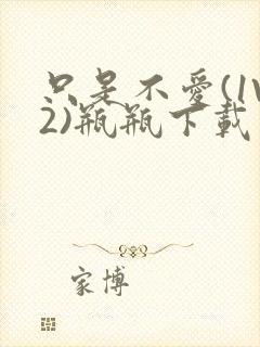 只是不爱(1V2)瓶瓶下载