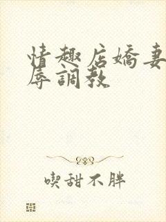 情趣店娇妻被屈辱调教