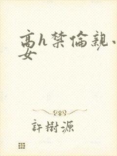 高h禁伦亲小幺女