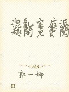 混乱家庭派对笔趣阁免费阅读全文笔趣阁