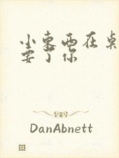 小东西在桌子上要了你