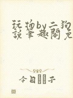 玩物by二狗小说笔趣阁免费阅读封面