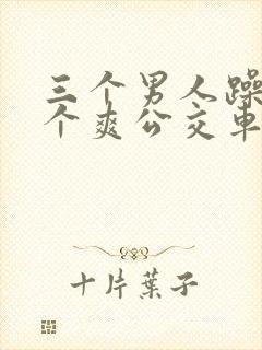 三个男人躁我一个爽公交车上