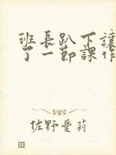 班长趴下让我C了一节课作文