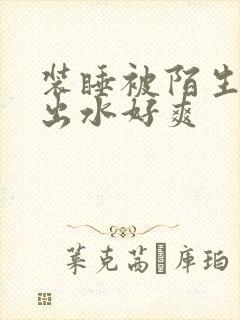 装睡被陌生人摸出水好爽