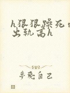 h狠狠躁死你h出轨高h