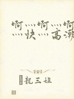 啊灬啊灬啊灬啊灬快灬高潮了