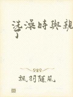 洗澡时与亲女伦了